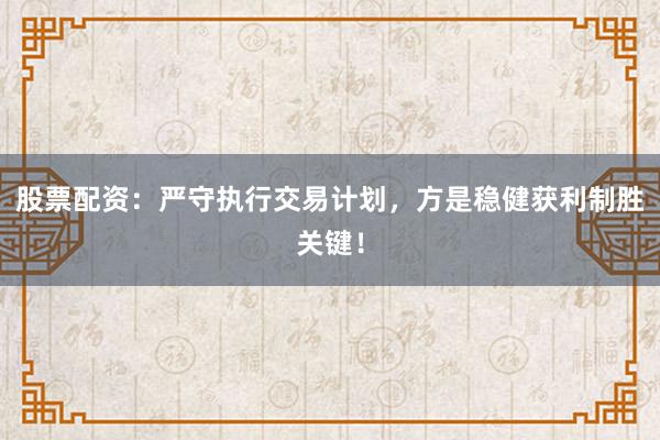 股票配资：严守执行交易计划，方是稳健获利制胜关键！