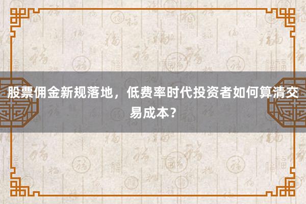 股票佣金新规落地，低费率时代投资者如何算清交易成本？