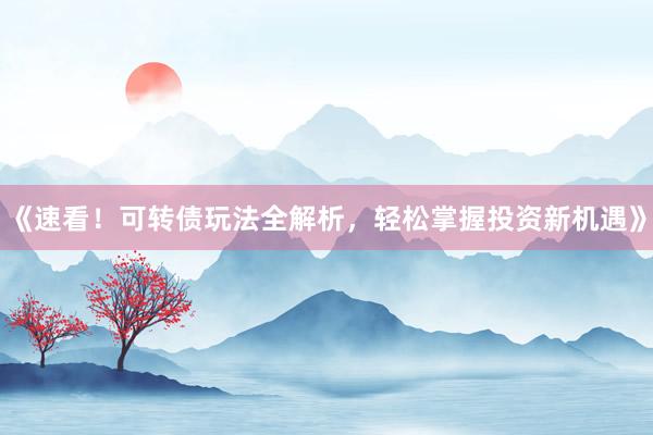 《速看！可转债玩法全解析，轻松掌握投资新机遇》