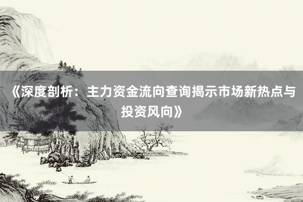 《深度剖析：主力资金流向查询揭示市场新热点与投资风向》