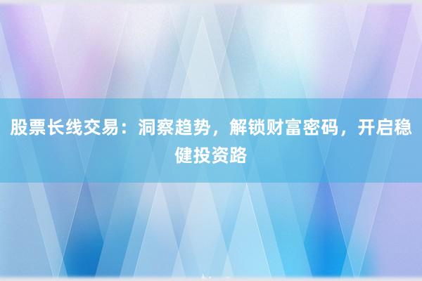 股票长线交易：洞察趋势，解锁财富密码，开启稳健投资路