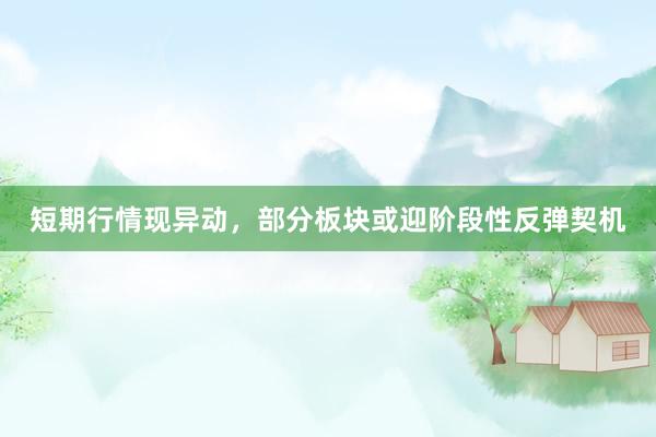 短期行情现异动，部分板块或迎阶段性反弹契机