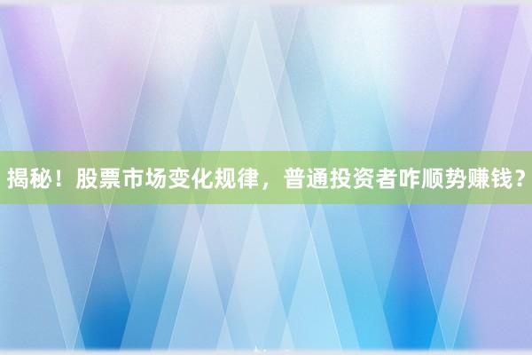 揭秘！股票市场变化规律，普通投资者咋顺势赚钱？