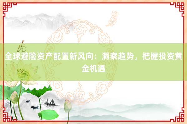 全球避险资产配置新风向：洞察趋势，把握投资黄金机遇