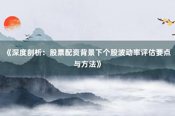 《深度剖析：股票配资背景下个股波动率评估要点与方法》