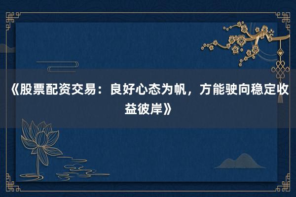 《股票配资交易：良好心态为帆，方能驶向稳定收益彼岸》