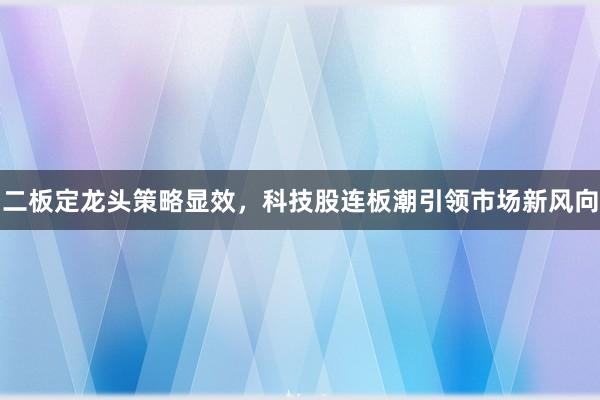 二板定龙头策略显效，科技股连板潮引领市场新风向
