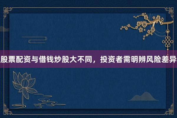股票配资与借钱炒股大不同,投资者需明辨风险差异
