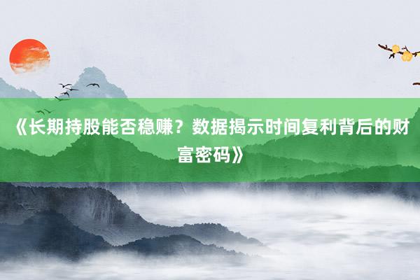 《长期持股能否稳赚？数据揭示时间复利背后的财富密码》