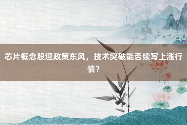 芯片概念股迎政策东风，技术突破能否续写上涨行情？