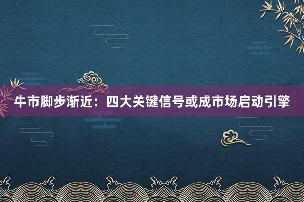 牛市脚步渐近：四大关键信号或成市场启动引擎
