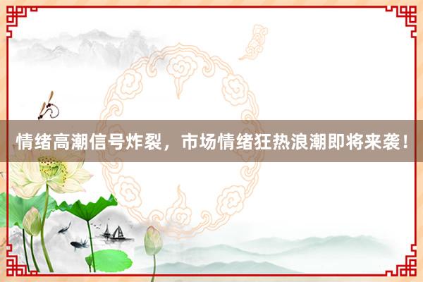 情绪高潮信号炸裂，市场情绪狂热浪潮即将来袭！