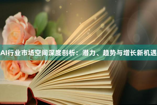 AI行业市场空间深度剖析：潜力、趋势与增长新机遇