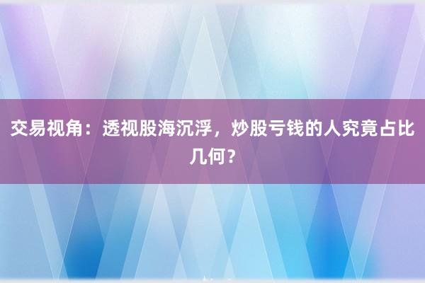 交易视角：透视股海沉浮，炒股亏钱的人究竟占比几何？