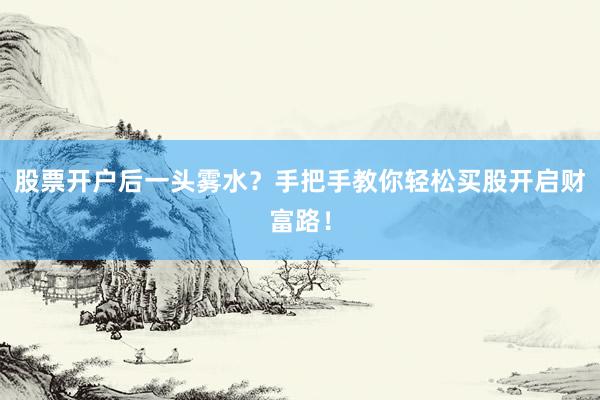 股票开户后一头雾水？手把手教你轻松买股开启财富路！