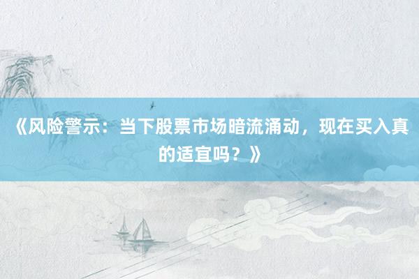 《风险警示：当下股票市场暗流涌动，现在买入真的适宜吗？》