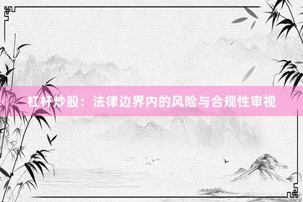杠杆炒股：法律边界内的风险与合规性审视