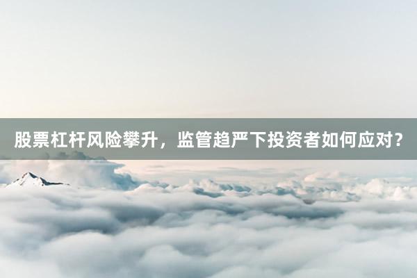 股票杠杆风险攀升，监管趋严下投资者如何应对？