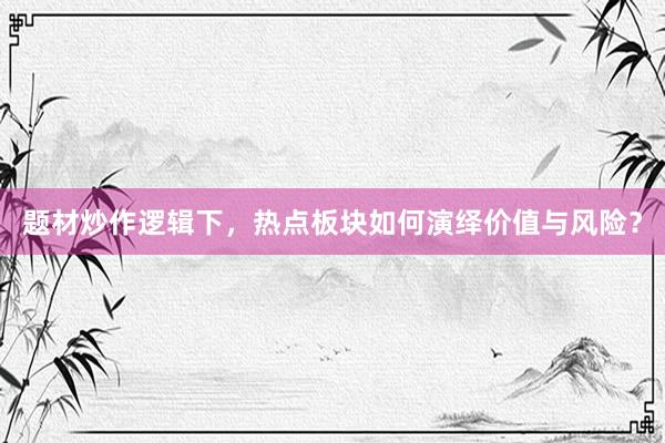 题材炒作逻辑下，热点板块如何演绎价值与风险？