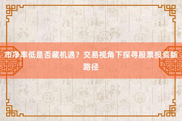 市净率低是否藏机遇？交易视角下探寻股票投资新路径