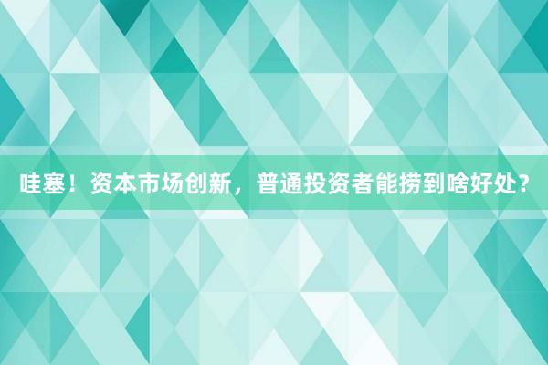 哇塞！资本市场创新，普通投资者能捞到啥好处？
