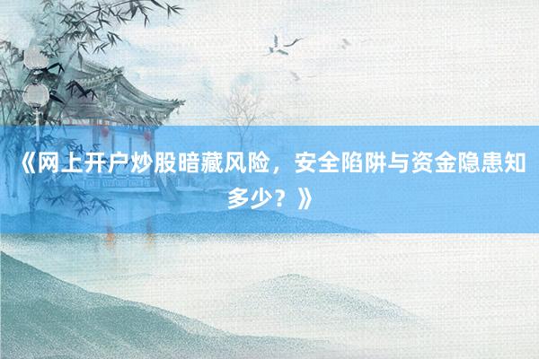 《网上开户炒股暗藏风险，安全陷阱与资金隐患知多少？》
