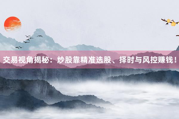 交易视角揭秘：炒股靠精准选股、择时与风控赚钱！