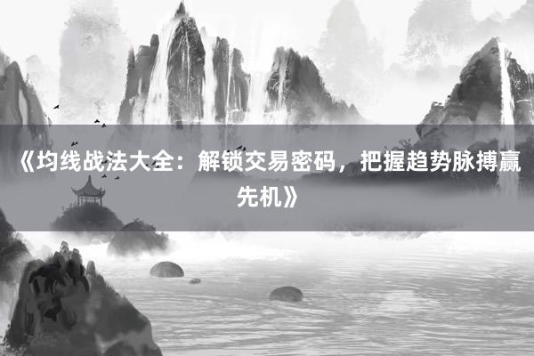 《均线战法大全：解锁交易密码，把握趋势脉搏赢先机》