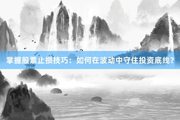 掌握股票止损技巧：如何在波动中守住投资底线？