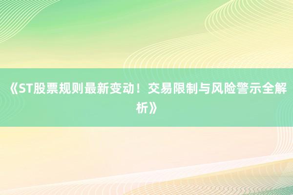 《ST股票规则最新变动！交易限制与风险警示全解析》