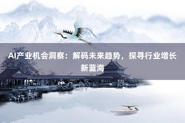 AI产业机会洞察:解码未来趋势,探寻行业增长新蓝海