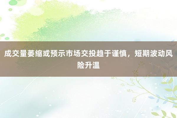 成交量萎缩或预示市场交投趋于谨慎，短期波动风险升温
