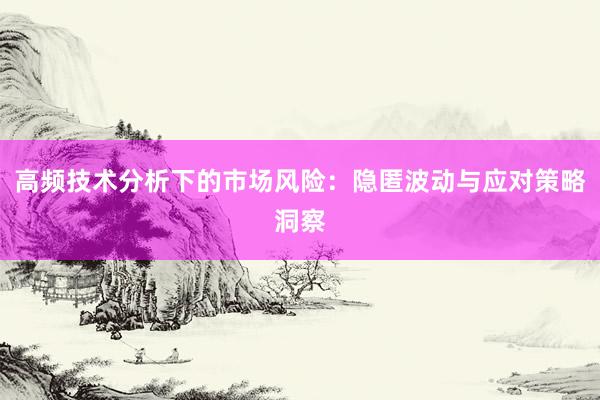 高频技术分析下的市场风险:隐匿波动与应对策略洞察