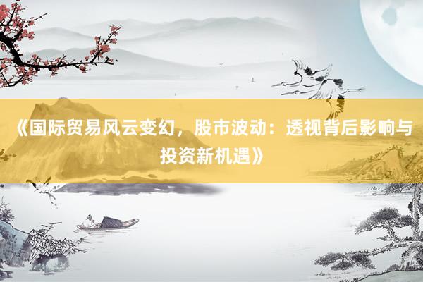 《国际贸易风云变幻，股市波动：透视背后影响与投资新机遇》