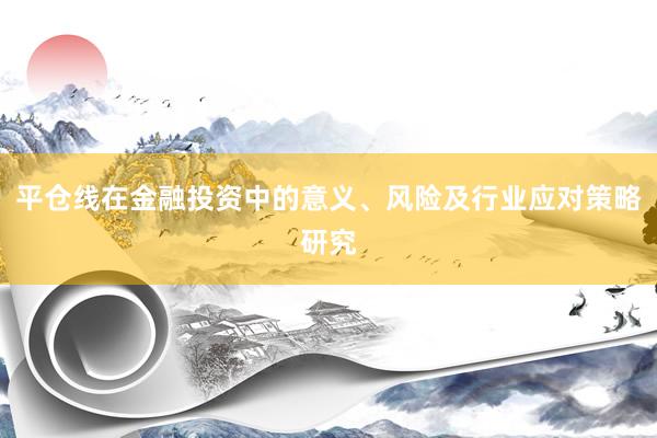 平仓线在金融投资中的意义、风险及行业应对策略研究