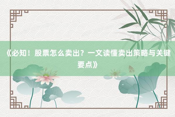 《必知！股票怎么卖出？一文读懂卖出策略与关键要点》