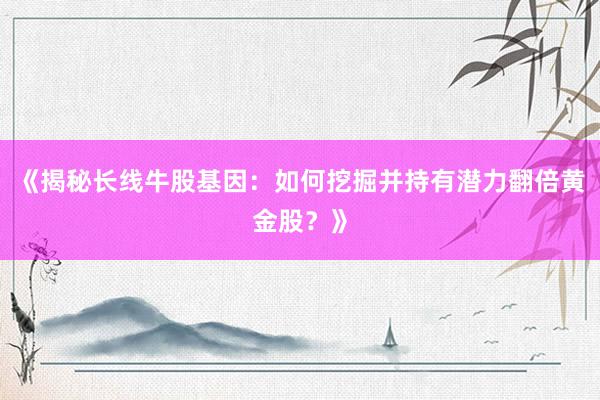 《揭秘长线牛股基因：如何挖掘并持有潜力翻倍黄金股？》