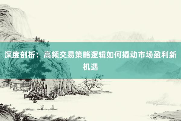 深度剖析：高频交易策略逻辑如何撬动市场盈利新机遇