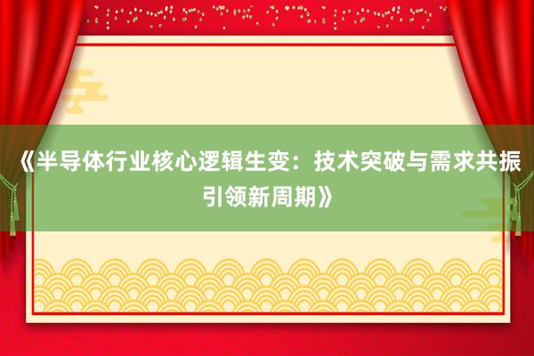 《半导体行业核心逻辑生变：技术突破与需求共振引领新周期》