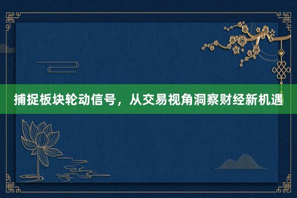 捕捉板块轮动信号，从交易视角洞察财经新机遇