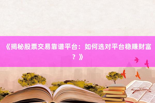 《揭秘股票交易靠谱平台：如何选对平台稳赚财富？》