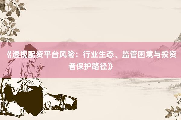 《透视配资平台风险：行业生态、监管困境与投资者保护路径》