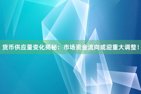 货币供应量变化揭秘：市场资金流向或迎重大调整！