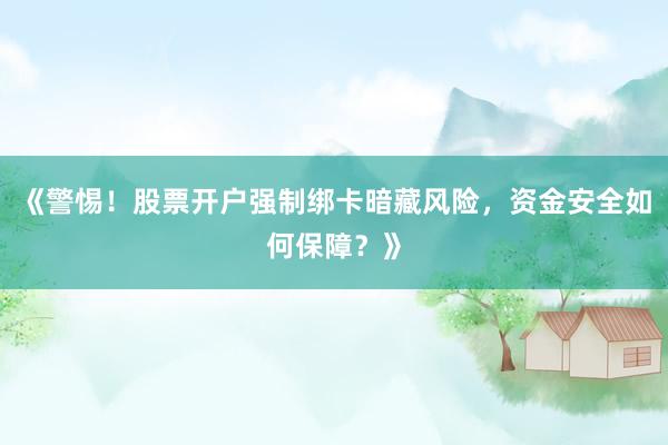 《警惕！股票开户强制绑卡暗藏风险，资金安全如何保障？》