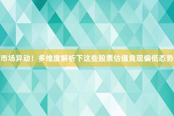 市场异动！多维度解析下这些股票估值竟现偏低态势