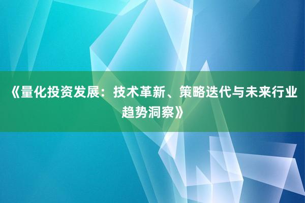 《量化投资发展：技术革新、策略迭代与未来行业趋势洞察》