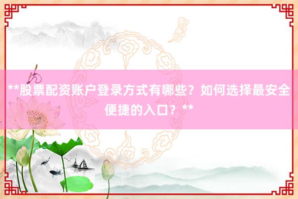 **股票配资账户登录方式有哪些？如何选择最安全便捷的入口？**