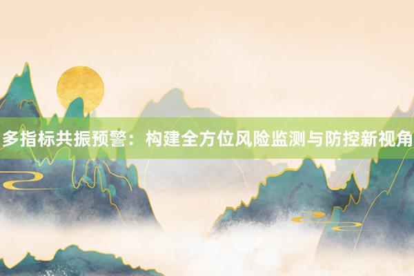 多指标共振预警：构建全方位风险监测与防控新视角