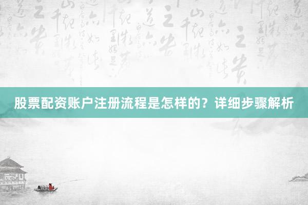 股票配资账户注册流程是怎样的？详细步骤解析