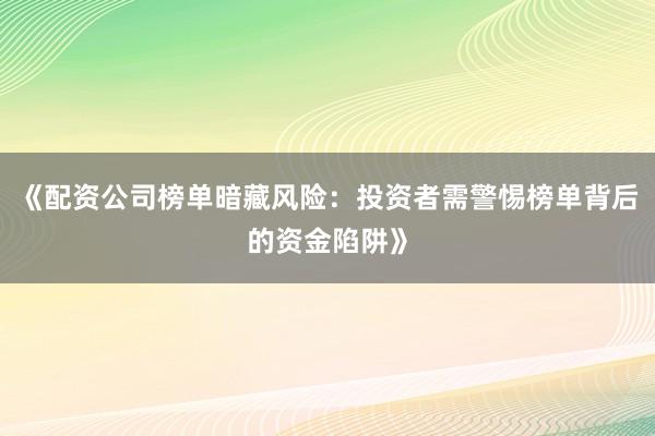 《配资公司榜单暗藏风险：投资者需警惕榜单背后的资金陷阱》